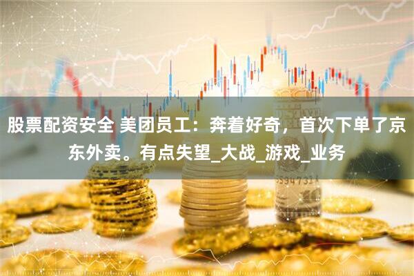 股票配资安全 美团员工：奔着好奇，首次下单了京东外卖。有点失望_大战_游戏_业务
