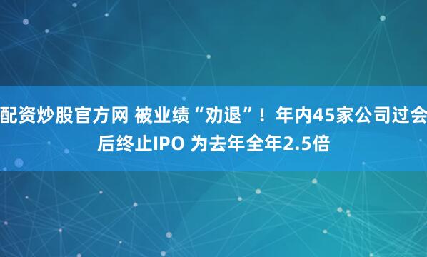 配资炒股官方网 被业绩“劝退”！年内45家公司过会后终止IPO 为去年全年2.5倍