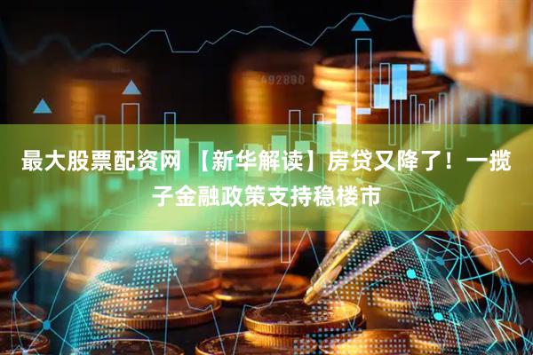 最大股票配资网 【新华解读】房贷又降了！一揽子金融政策支持稳楼市