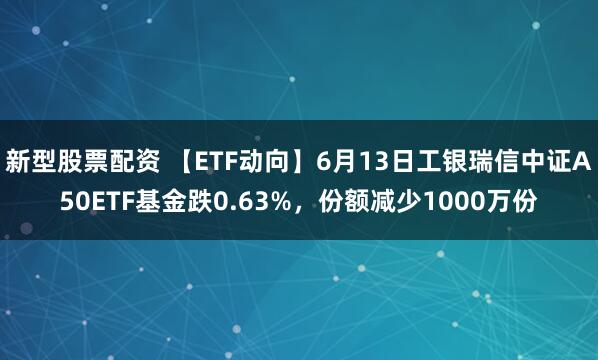 新型股票配资 【ETF动向】6月13日工银瑞信中证A50ETF基金跌0.63%，份额减少1000万份