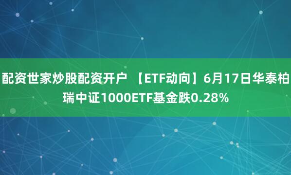 配资世家炒股配资开户 【ETF动向】6月17日华泰柏瑞中证1000ETF基金跌0.28%