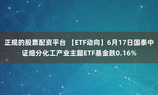 正规的股票配资平台 【ETF动向】6月17日国泰中证细分化工产业主题ETF基金跌0.16%