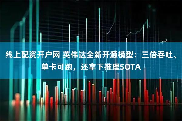 线上配资开户网 英伟达全新开源模型：三倍吞吐、单卡可跑，还拿下推理SOTA