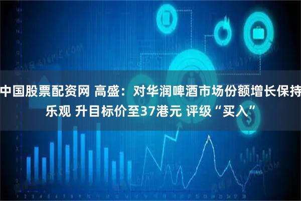 中国股票配资网 高盛：对华润啤酒市场份额增长保持乐观 升目标价至37港元 评级“买入”
