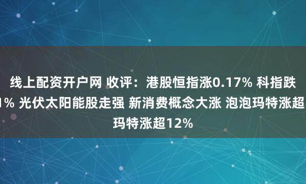 线上配资开户网 收评：港股恒指涨0.17% 科指跌0.01% 光伏太阳能股走强 新消费概念大涨 泡泡玛特涨超12%