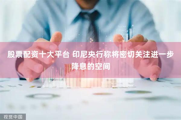 股票配资十大平台 印尼央行称将密切关注进一步降息的空间
