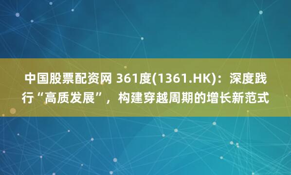 中国股票配资网 361度(1361.HK)：深度践行“高质发展”，构建穿越周期的增长新范式