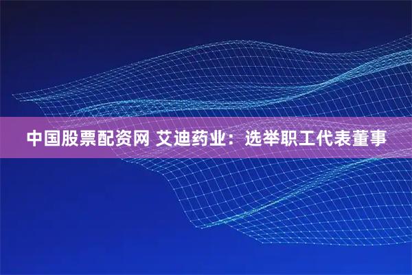 中国股票配资网 艾迪药业：选举职工代表董事