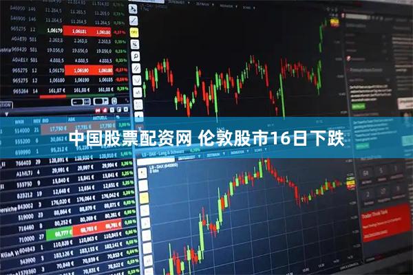 中国股票配资网 伦敦股市16日下跌